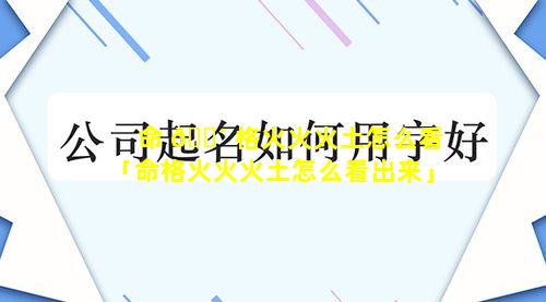 命 🌴 格火火火土怎么看「命格火火火土怎么看出来」